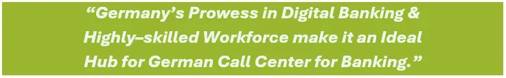 Germany's prowess in digital banking & highly–skilled workforce make it an ideal hub for German call center for banking.