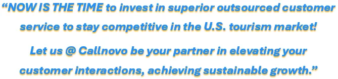 NOW IS THE TIME to invest in superior outsourced customer service to stay competitive in the U.S. tourism market! Let us @ Callnovo be your partner in elevating your customer interactions, achieving sustainable growth.