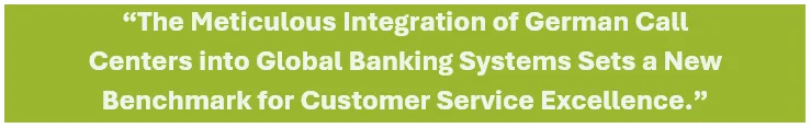 The meticulous integration of German call 
centers into global banking systems sets a new benchmark for excellence in customer service.