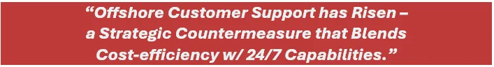 Offshore customer support has risen – 
a strategic countermeasure that blends 
cost-efficiency with 24/7 capabilities.
