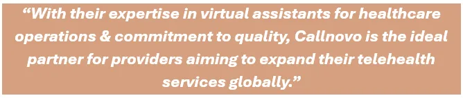 With their expertise in virtual assistants for healthcare operations & commitment to quality, Callnovo is the ideal partner for providers aiming to expand their telehealth services globally.