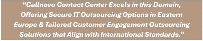Callnovo Contact Center Excels in this Domain, Offering Secure IT Outsourcing Options in Eastern Europe & Tailored Outsourced Customer Engagement Solutions that Align with International Standards.
