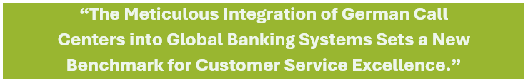 The meticulous integration of German call 
centers into global banking systems sets a new benchmark for excellence in customer service.