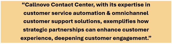 Callnovo Contact Center, with its expertise in 
customer service automation & omnichannel 
customer support solutions, exemplifies how 
strategic partnerships can enhance customer 
experience, deepening consumer engagement.