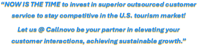 NOW IS THE TIME to invest in superior outsourced customer service to stay competitive in the U.S. tourism market! Let us @ Callnovo be your partner in elevating your customer interactions, achieving sustainable growth.