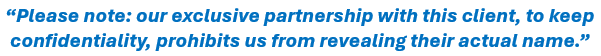 Please note: our exclusive partnership with this client, to keep confidentiality, prohibits us from revealing their actual name.