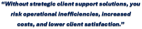 Without strategic client support solutions, you risk operational inefficiencies, increased  costs, and lower client satisfaction.