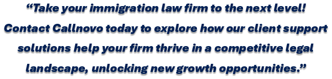 Take your immigration law firm to the next level! Contact Callnovo today to explore how our client support solutions help your firm thrive in a competitive legal landscape, unlocking new growth opportunities.